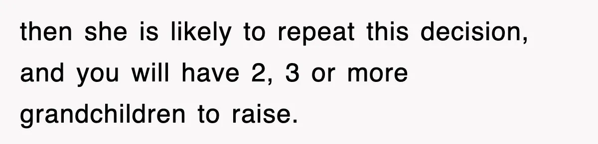 then she is likely to repeat this decision, and you will have 2, 3 or more grandchildren to raise.