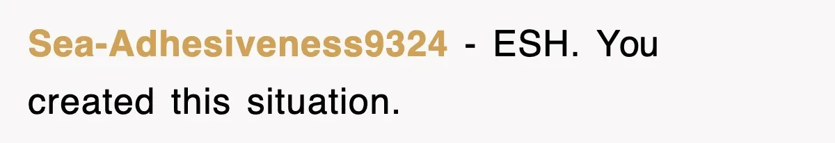 Sea-Adhesiveness9324 − ESH. You created this situation.