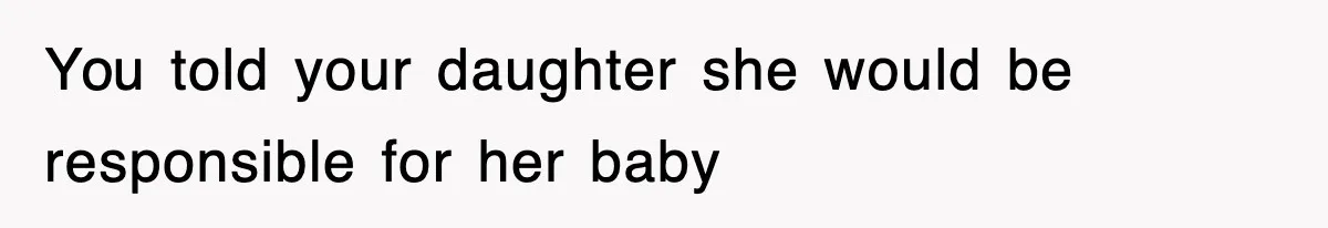 You told your daughter she would be responsible for her baby