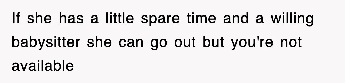 If she has a little spare time and a willing babysitter she can go out but you're not available