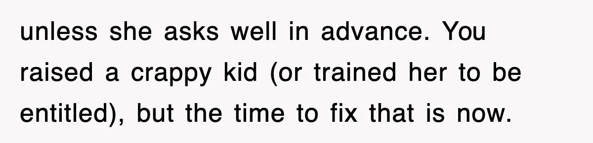 unless she asks well in advance. You raised a crappy kid (or trained her to be entitled), but the time to fix that is now.