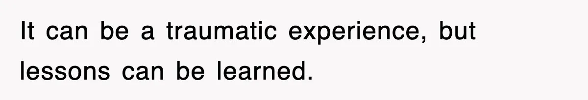 It can be a traumatic experience, but lessons can be learned.