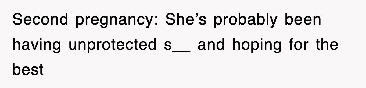 Second pregnancy: She’s probably been having unprotected s__ and hoping for the best