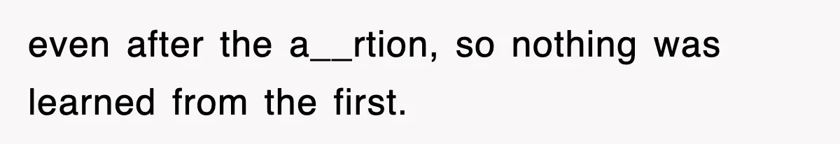 even after the a__rtion, so nothing was learned from the first.
