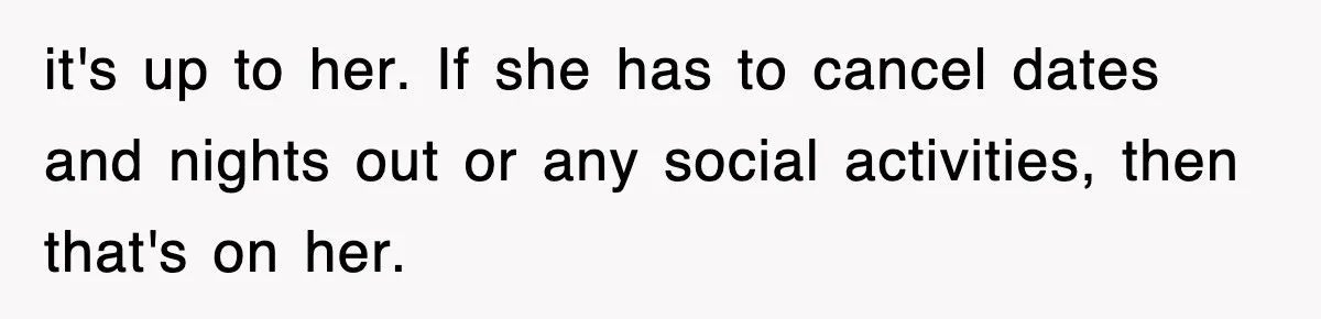 it's up to her. If she has to cancel dates and nights out or any social activities, then that's on her.