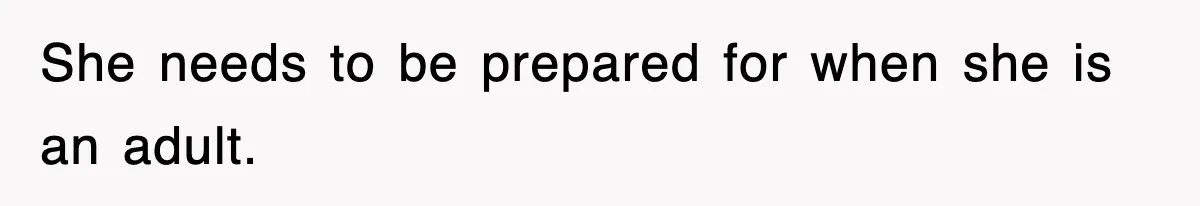 She needs to be prepared for when she is an adult.