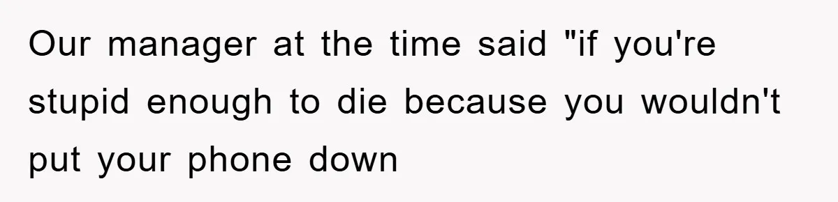 Our manager at the time said "if you're stupid enough to die because you wouldn't put your phone down