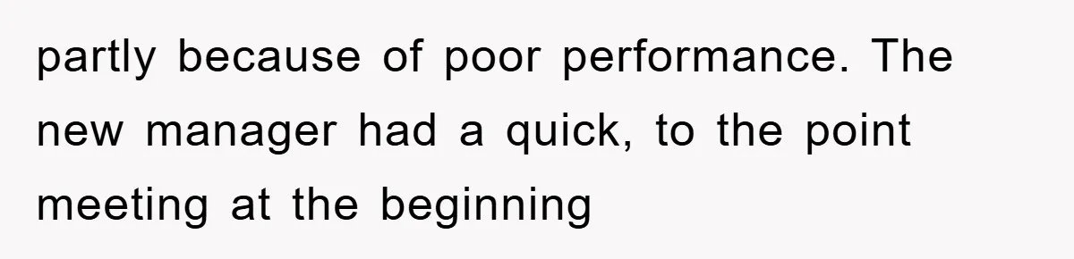 partly because of poor performance. The new manager had a quick, to the point meeting at the beginning