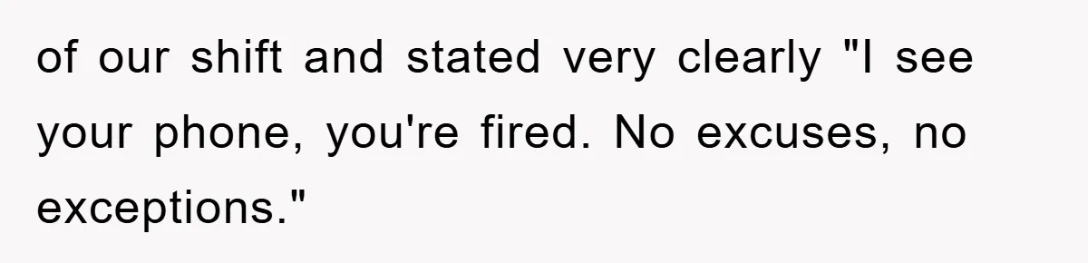 of our shift and stated very clearly "I see your phone, you're fired. No excuses, no exceptions."