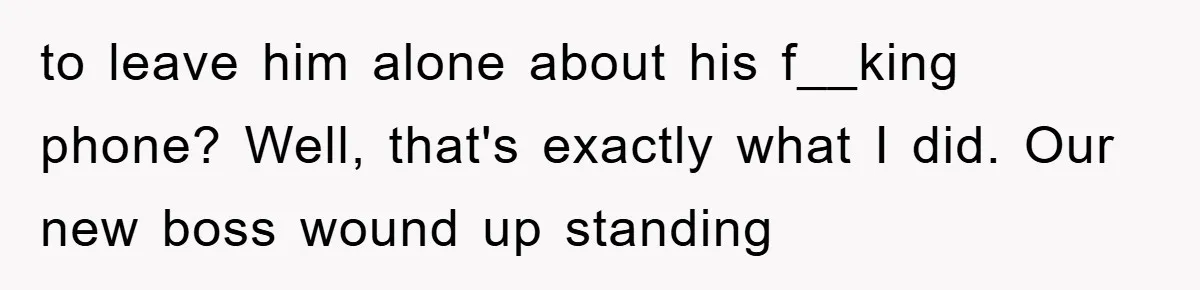 to leave him alone about his f__king phone? Well, that's exactly what I did. Our new boss wound up standing