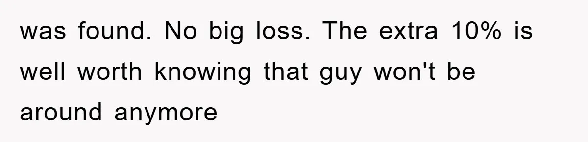 was found. No big loss. The extra 10% is well worth knowing that guy won't be around anymore
