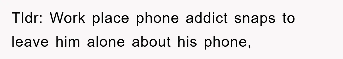 Tldr: Work place phone addict snaps to leave him alone about his phone,
