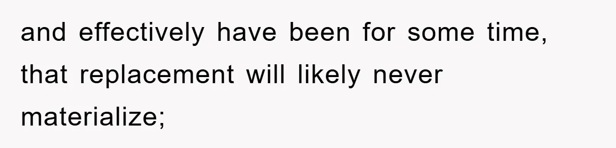and effectively have been for some time, that replacement will likely never materialize;