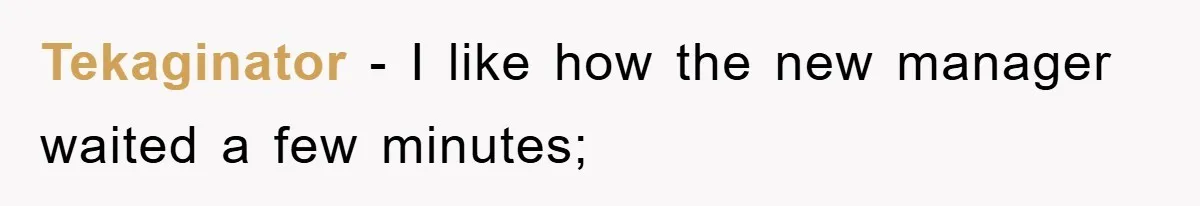 Tekaginator − I like how the new manager waited a few minutes;