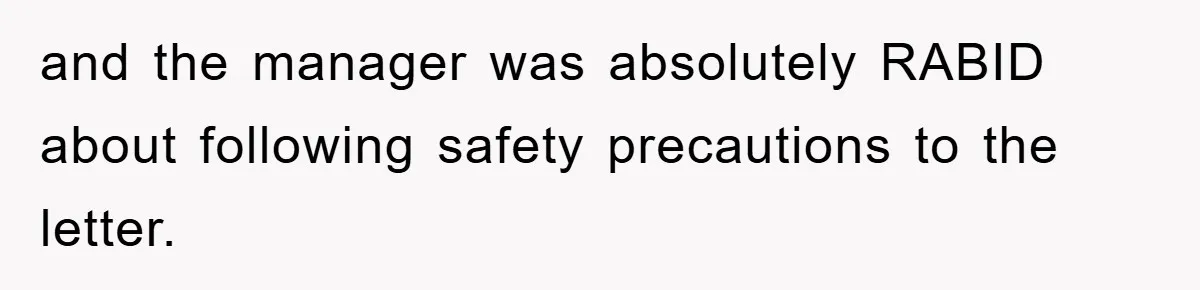 and the manager was absolutely RABID about following safety precautions to the letter.