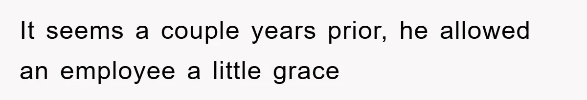 It seems a couple years prior, he allowed an employee a little grace