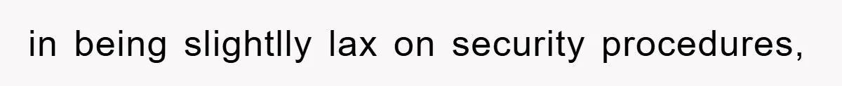 in being slightlly lax on security procedures,
