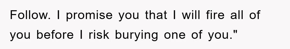 Follow. I promise you that I will fire all of you before I risk burying one of you."