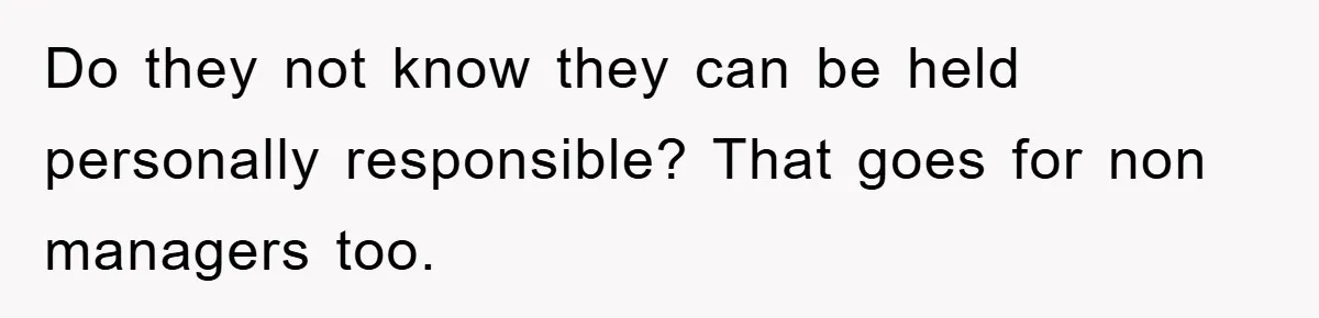 Do they not know they can be held personally responsible? That goes for non managers too.