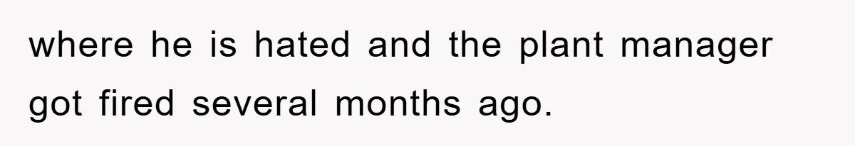 where he is hated and the plant manager got fired several months ago.