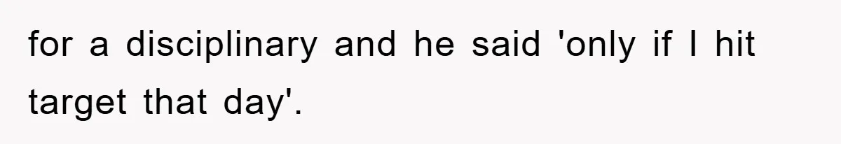for a disciplinary and he said 'only if I hit target that day'.