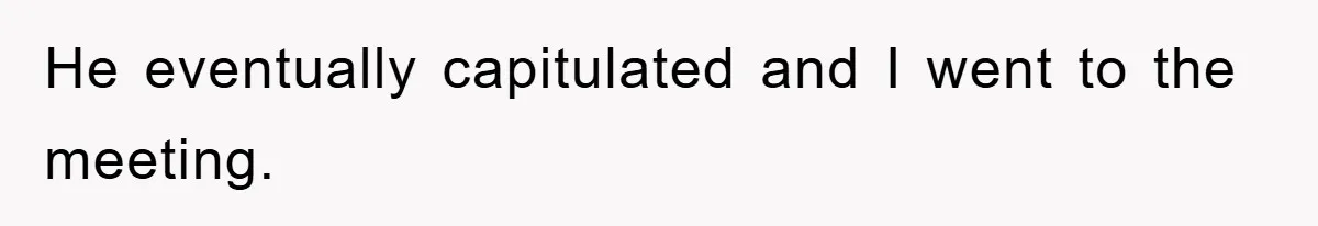 He eventually capitulated and I went to the meeting.