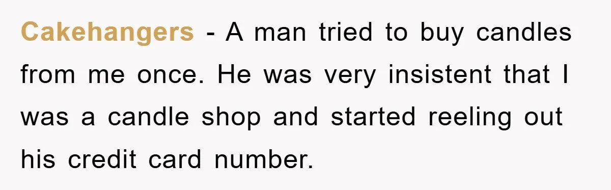 Cakehangers − A man tried to buy candles from me once. He was very insistent that I was a candle shop and started reeling out his credit card number.