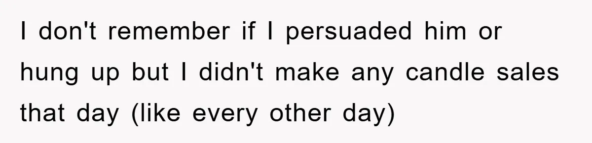 I don't remember if I persuaded him or hung up but I didn't make any candle sales that day (like every other day)