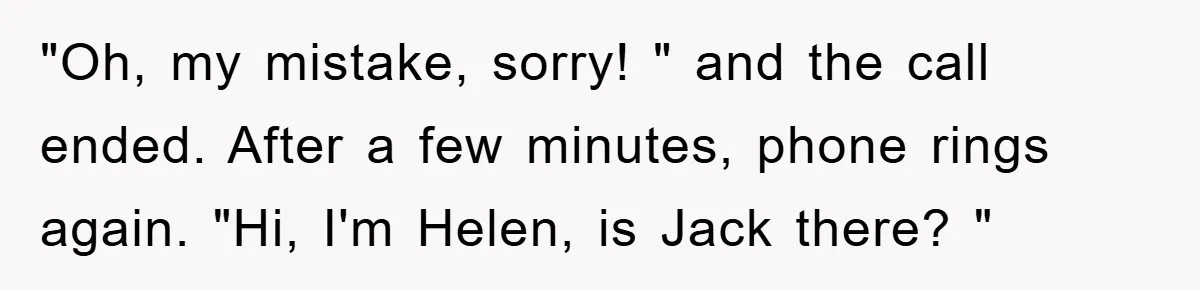 "Oh, my mistake, sorry! " and the call ended. After a few minutes, phone rings again. "Hi, I'm Helen, is Jack there? "