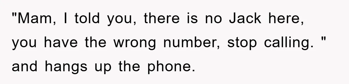"Mam, I told you, there is no Jack here, you have the wrong number, stop calling. " and hangs up the phone.