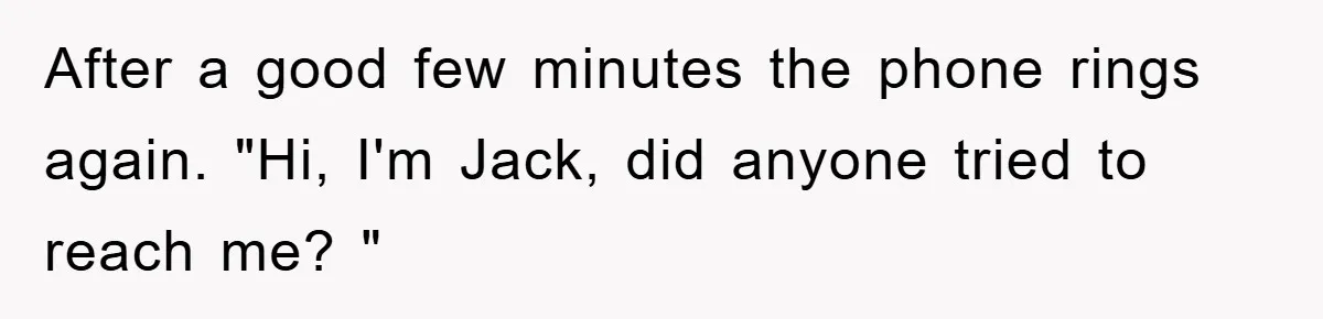 After a good few minutes the phone rings again. "Hi, I'm Jack, did anyone tried to reach me? "