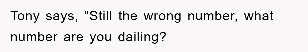 Tony says, “Still the wrong number, what number are you dailing?