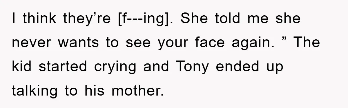 I think they’re [f---ing]. She told me she never wants to see your face again. ” The kid started crying and Tony ended up talking to his mother.