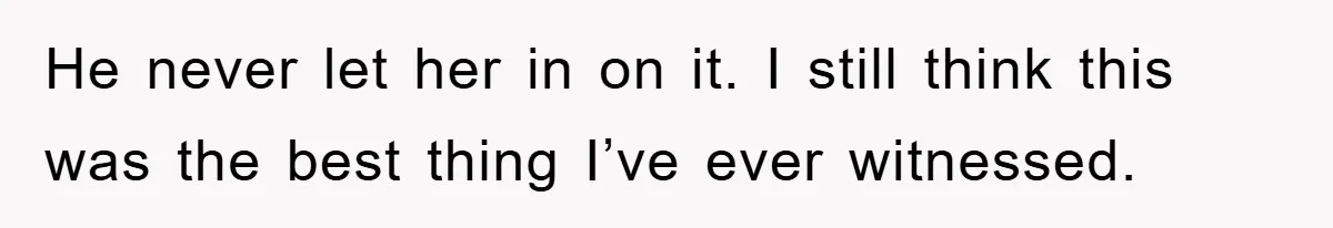 He never let her in on it. I still think this was the best thing I’ve ever witnessed.