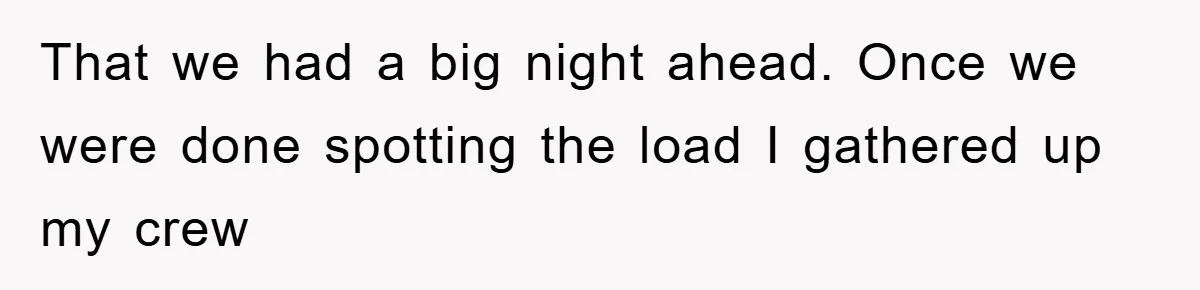 That we had a big night ahead. Once we were done spotting the load I gathered up my crew