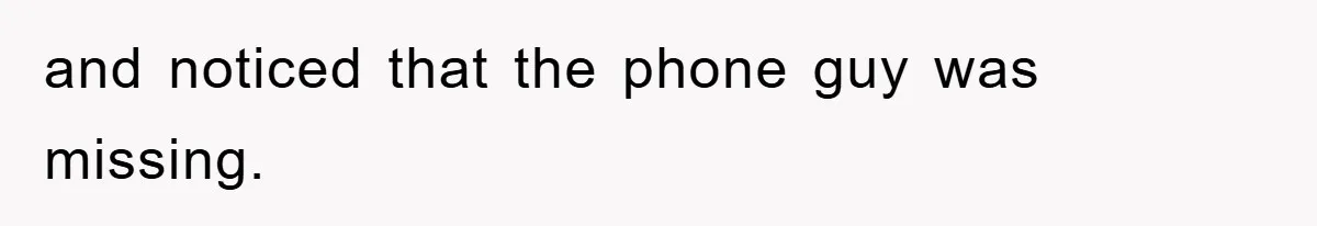 and noticed that the phone guy was missing.