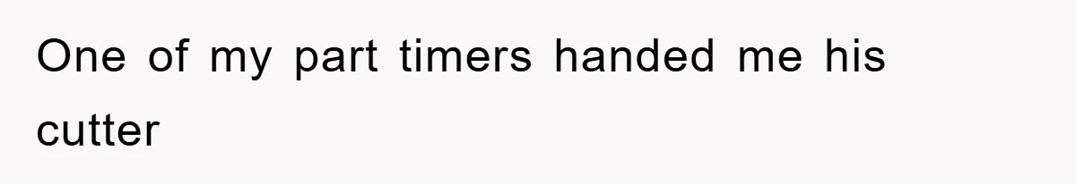 One of my part timers handed me his cutter