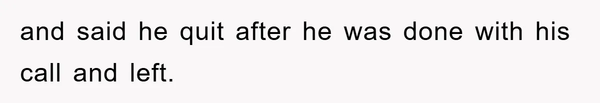 and said he quit after he was done with his call and left.