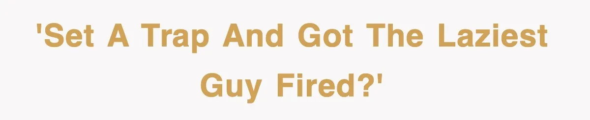 'Set a trap and got the laziest guy fired?'