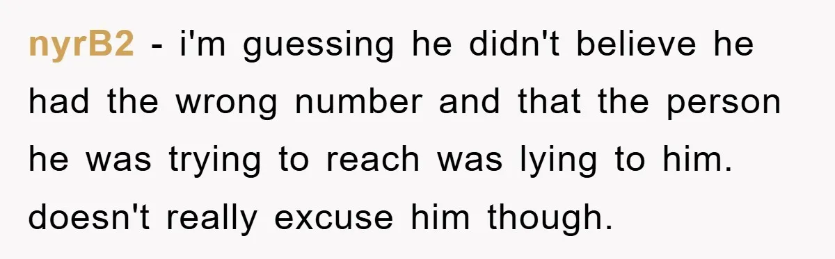 nyrB2 − i'm guessing he didn't believe he had the wrong number and that the person he was trying to reach was lying to him. doesn't really excuse him though.
