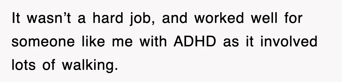 It wasn’t a hard job, and worked well for someone like me with ADHD as it involved lots of walking.