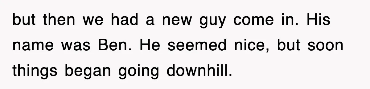 but then we had a new guy come in. His name was Ben. He seemed nice, but soon things began going downhill.