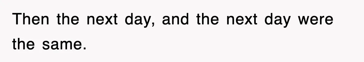 Then the next day, and the next day were the same.