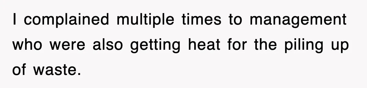 I complained multiple times to management who were also getting heat for the piling up of waste.