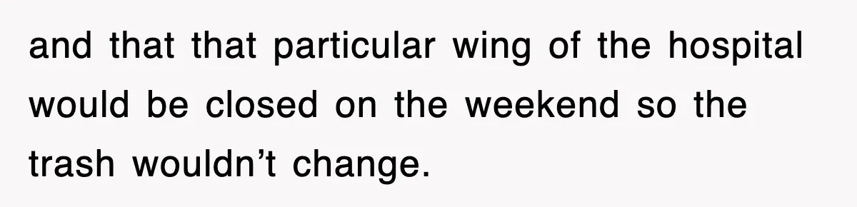 and that that particular wing of the hospital would be closed on the weekend so the trash wouldn’t change.