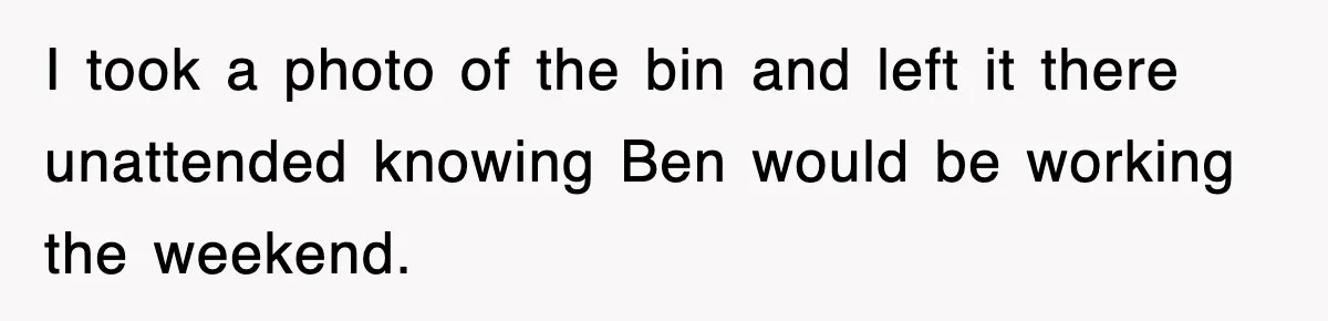 I took a photo of the bin and left it there unattended knowing Ben would be working the weekend.