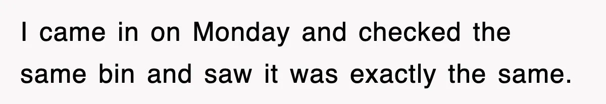 I came in on Monday and checked the same bin and saw it was exactly the same.