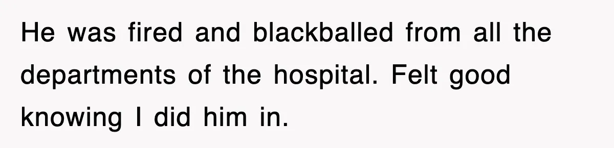 He was fired and blackballed from all the departments of the hospital. Felt good knowing I did him in.