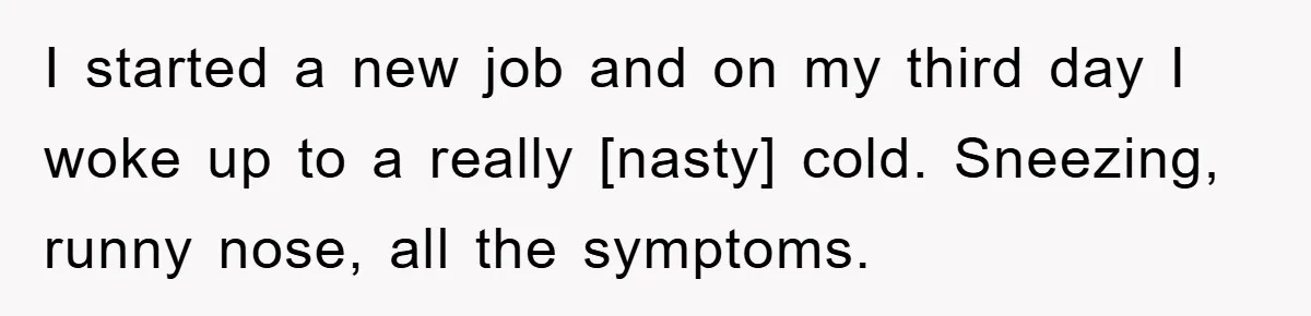 I started a new job and on my third day I woke up to a really [nasty] cold. Sneezing, runny nose, all the symptoms.