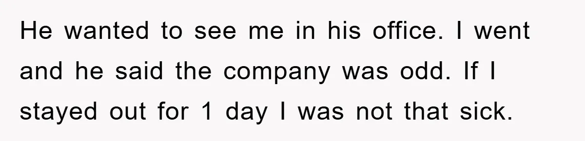 He wanted to see me in his office. I went and he said the company was odd. If I stayed out for 1 day I was not that sick.